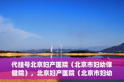 代挂号北京妇产医院（北京市妇幼保健院），北京妇产医院（北京市妇幼保健院）代挂号服务解析