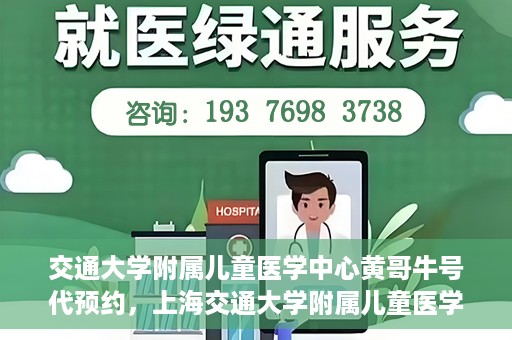 交通大学附属儿童医学中心黄哥牛号代预约，上海交通大学附属儿童医学中心黄哥牛专家预约挂号服务解析