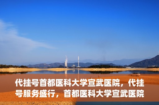 代挂号首都医科大学宣武医院，代挂号服务盛行，首都医科大学宣武医院如何应对？