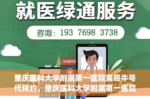 重庆医科大学附属第一医院黄哥牛号代预约，重庆医科大学附属第一医院黄哥牛号预约服务启动
