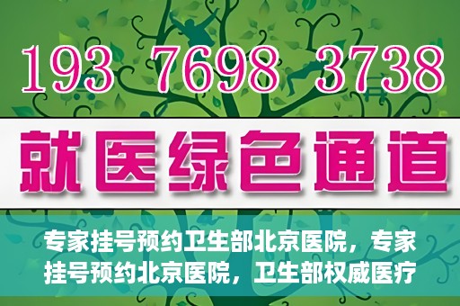 专家挂号预约卫生部北京医院，专家挂号预约北京医院，卫生部权威医疗资源的便捷通道