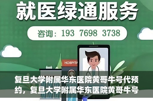 复旦大学附属华东医院黄哥牛号代预约，复旦大学附属华东医院黄哥牛号预约服务解析