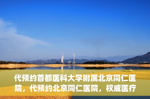 代预约首都医科大学附属北京同仁医院，代预约北京同仁医院，权威医疗资源的便捷通道