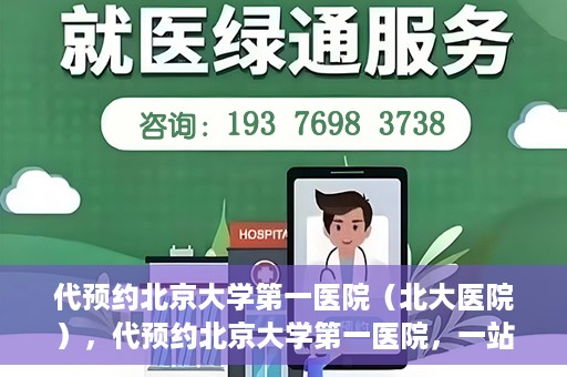 代预约北京大学第一医院（北大医院），代预约北京大学第一医院，一站式便捷就医服务
