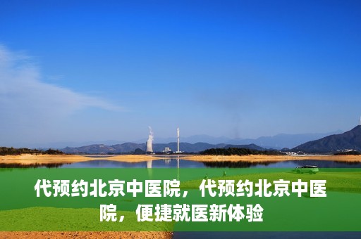 代预约北京中医院，代预约北京中医院，便捷就医新体验