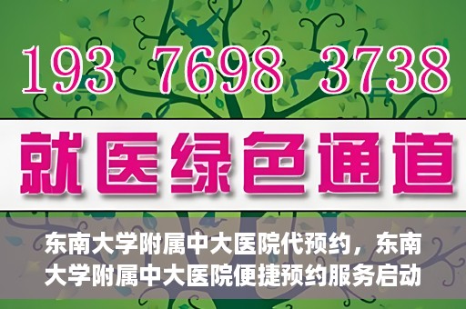 东南大学附属中大医院代预约，东南大学附属中大医院便捷预约服务启动