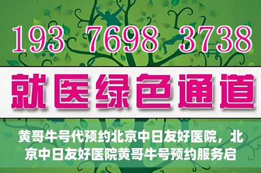 黄哥牛号代预约北京中日友好医院，北京中日友好医院黄哥牛号预约服务启动