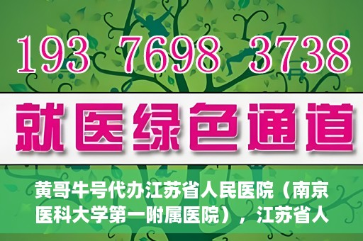 黄哥牛号代办江苏省人民医院（南京医科大学第一附属医院），江苏省人民医院（南京医科大学第一附属医院）黄哥牛号代办服务介绍