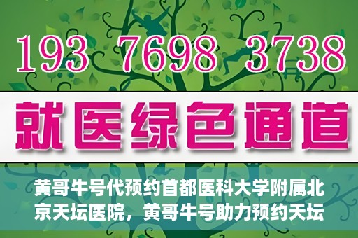 黄哥牛号代预约首都医科大学附属北京天坛医院，黄哥牛号助力预约天坛医院，专业医疗预约服务开启