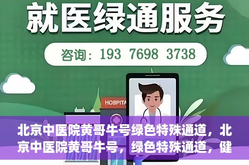 北京中医院黄哥牛号绿色特殊通道，北京中医院黄哥牛号，绿色特殊通道，健康无忧的新选择。