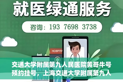 交通大学附属第九人民医院黄哥牛号预约挂号，上海交通大学附属第九人民医院黄哥名医号预约挂号攻略