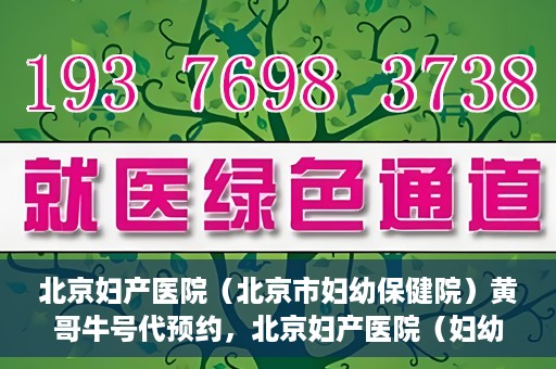 北京妇产医院（北京市妇幼保健院）黄哥牛号代预约，北京妇产医院（妇幼保健院）黄哥牛号预约挂号攻略