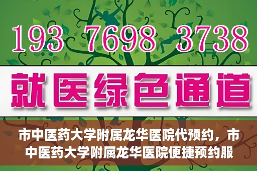 市中医药大学附属龙华医院代预约，市中医药大学附属龙华医院便捷预约服务启动