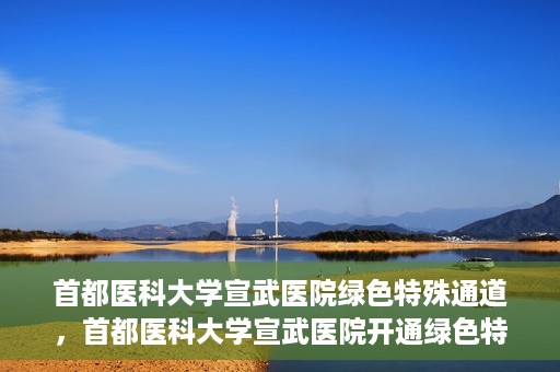 首都医科大学宣武医院绿色特殊通道，首都医科大学宣武医院开通绿色特殊通道，助力患者高效就医