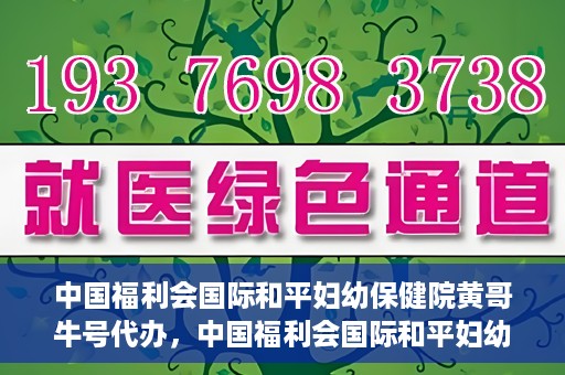中国福利会国际和平妇幼保健院黄哥牛号代办，中国福利会国际和平妇幼保健院黄哥牛号业务代办全解析