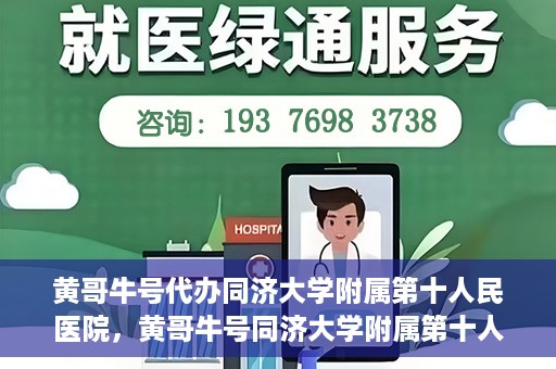 黄哥牛号代办同济大学附属第十人民医院，黄哥牛号同济大学附属第十人民医院代办服务解析