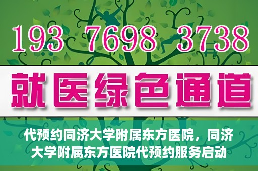 代预约同济大学附属东方医院，同济大学附属东方医院代预约服务启动
