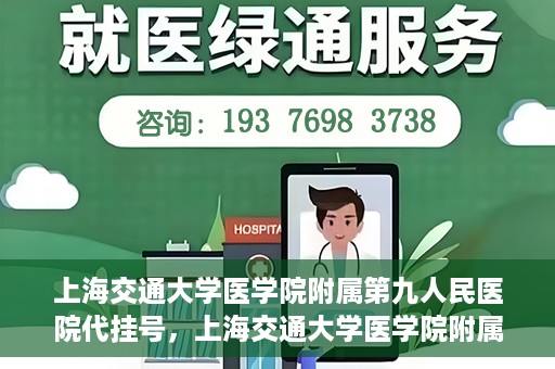 上海交通大学医学院附属第九人民医院代挂号，上海交通大学医学院附属第九人民医院代挂号服务详解
