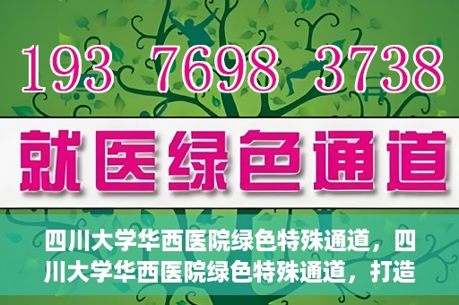 四川大学华西医院绿色特殊通道，四川大学华西医院绿色特殊通道，打造医疗服务的绿色通道新篇章