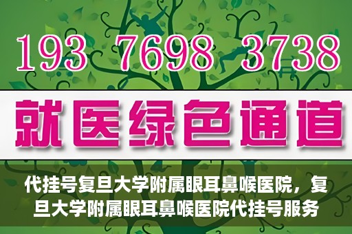 代挂号复旦大学附属眼耳鼻喉医院，复旦大学附属眼耳鼻喉医院代挂号服务详解