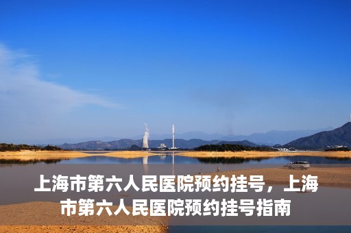 上海市第六人民医院预约挂号，上海市第六人民医院预约挂号指南