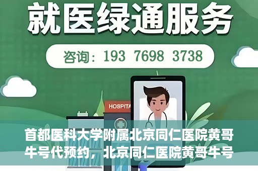 首都医科大学附属北京同仁医院黄哥牛号代预约，北京同仁医院黄哥牛号预约服务解析