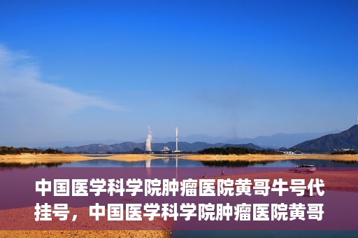 中国医学科学院肿瘤医院黄哥牛号代挂号，中国医学科学院肿瘤医院黄哥牛号助您解决挂号难题
