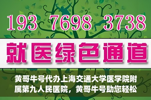 黄哥牛号代办上海交通大学医学院附属第九人民医院，黄哥牛号助您轻松代办上海交通大学医学院附属第九人民医院业务手续。