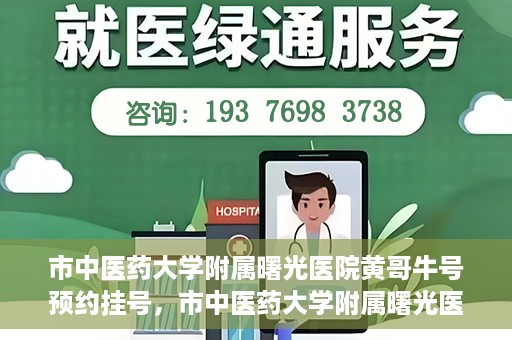 市中医药大学附属曙光医院黄哥牛号预约挂号，市中医药大学附属曙光医院黄哥牛号，预约挂号攻略
