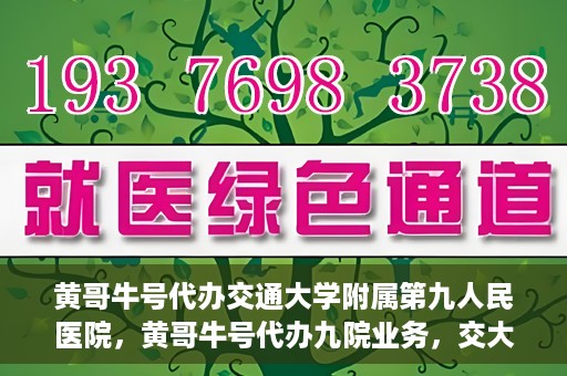 黄哥牛号代办交通大学附属第九人民医院，黄哥牛号代办九院业务，交大附属第九人民医院代办服务新动向