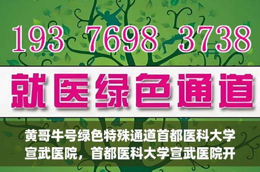 黄哥牛号绿色特殊通道首都医科大学宣武医院，首都医科大学宣武医院开通黄哥牛号绿色特殊通道