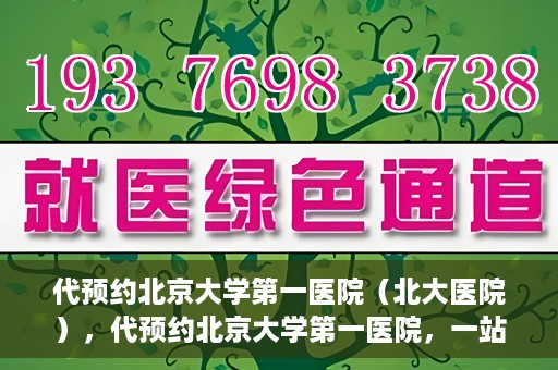 代预约北京大学第一医院（北大医院），代预约北京大学第一医院，一站式便捷就医服务