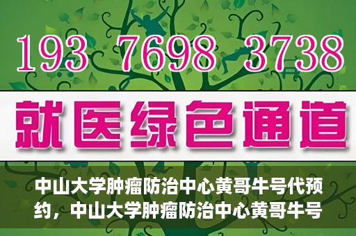 中山大学肿瘤防治中心黄哥牛号代预约，中山大学肿瘤防治中心黄哥牛号预约服务启动
