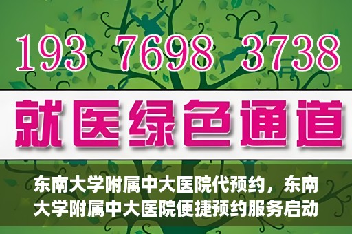 东南大学附属中大医院代预约，东南大学附属中大医院便捷预约服务启动