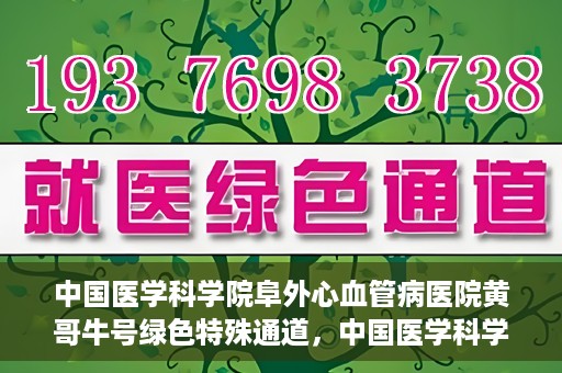 中国医学科学院阜外心血管病医院黄哥牛号绿色特殊通道，中国医学科学院阜外心血管病医院黄哥牛号绿色特殊通道，守护心血管健康的快速通道