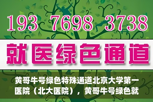 黄哥牛号绿色特殊通道北京大学第一医院（北大医院），黄哥牛号绿色就医通道，北京大学第一医院（北大医院）的独家实践