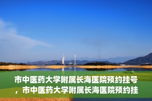 市中医药大学附属长海医院预约挂号，市中医药大学附属长海医院预约挂号指南，一站式解决您的挂号难题