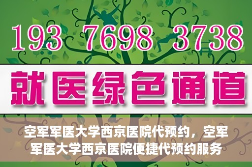 空军军医大学西京医院代预约，空军军医大学西京医院便捷代预约服务