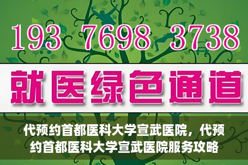 代预约首都医科大学宣武医院，代预约首都医科大学宣武医院服务攻略