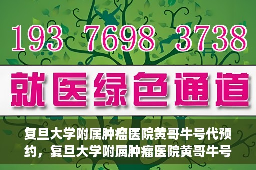 复旦大学附属肿瘤医院黄哥牛号代预约，复旦大学附属肿瘤医院黄哥牛号预约服务解析
