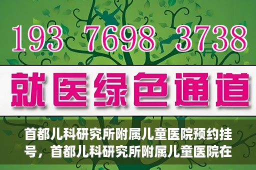首都儿科研究所附属儿童医院预约挂号，首都儿科研究所附属儿童医院在线预约挂号攻略