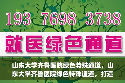山东大学齐鲁医院绿色特殊通道，山东大学齐鲁医院绿色特殊通道，打造健康新通道，引领医疗新时代
