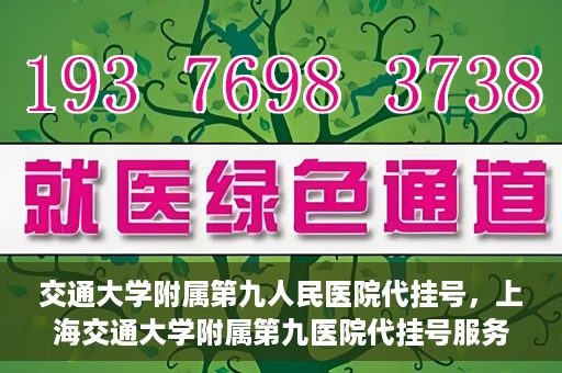 交通大学附属第九人民医院代挂号，上海交通大学附属第九医院代挂号服务解析