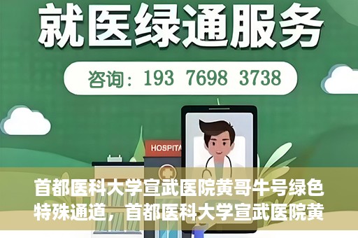 首都医科大学宣武医院黄哥牛号绿色特殊通道，首都医科大学宣武医院黄哥牛号，绿色特殊通道开启健康之门
