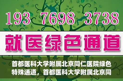 首都医科大学附属北京同仁医院绿色特殊通道，首都医科大学附属北京同仁医院绿色特殊通道，健康守护的快捷通道