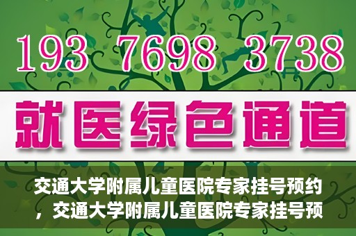 交通大学附属儿童医院专家挂号预约，交通大学附属儿童医院专家挂号预约指南