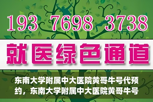 东南大学附属中大医院黄哥牛号代预约，东南大学附属中大医院黄哥牛号预约攻略