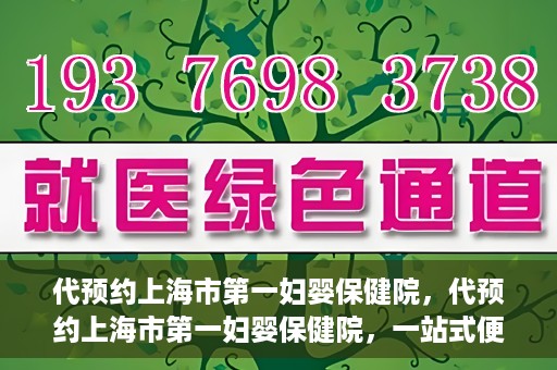 代预约上海市第一妇婴保健院，代预约上海市第一妇婴保健院，一站式便捷服务体验