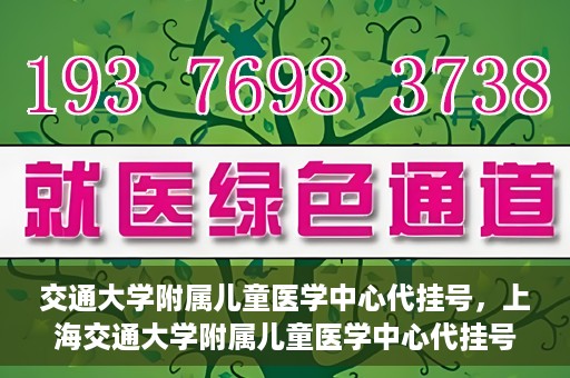 交通大学附属儿童医学中心代挂号，上海交通大学附属儿童医学中心代挂号服务解析