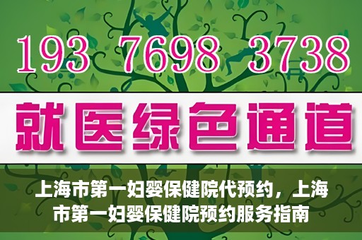 上海市第一妇婴保健院代预约，上海市第一妇婴保健院预约服务指南